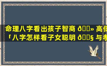 命理八字看出孩子智商 🌻 高低「八字怎样看子女聪明 🐧 与孝顺」